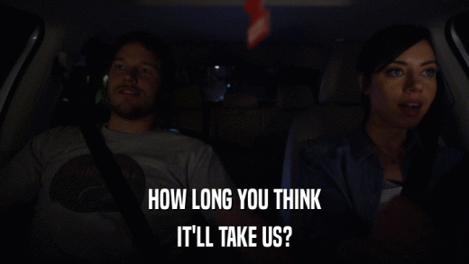 HOW LONG YOU THINK IT'LL TAKE US? 