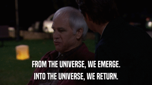 FROM THE UNIVERSE, WE EMERGE. INTO THE UNIVERSE, WE RETURN. 