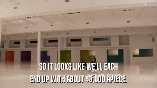 SO IT LOOKS LIKE WE'LL EACH END UP WITH ABOUT $5,000 APIECE. 