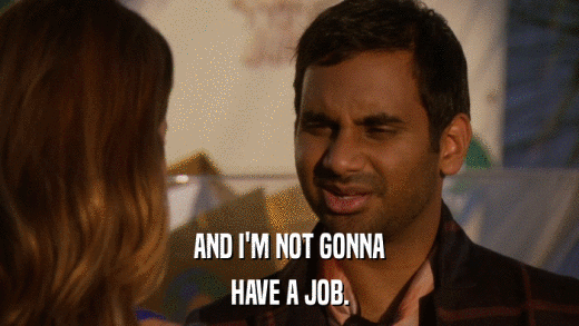 AND I'M NOT GONNA HAVE A JOB. 