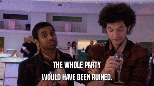 THE WHOLE PARTY WOULD HAVE BEEN RUINED. 