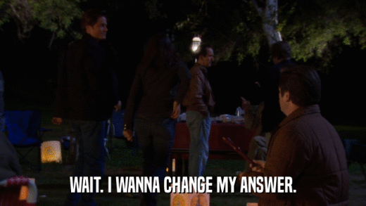 WAIT. I WANNA CHANGE MY ANSWER.  