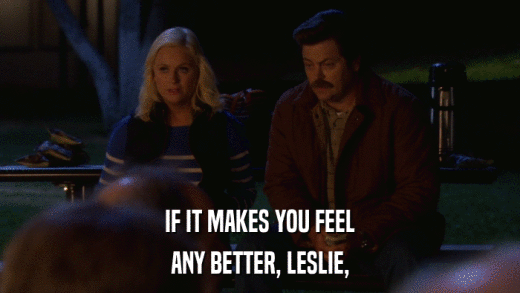 IF IT MAKES YOU FEEL ANY BETTER, LESLIE, 