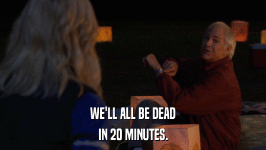 WE'LL ALL BE DEAD IN 20 MINUTES. 