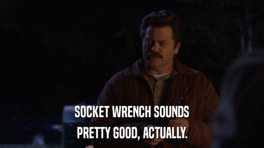 SOCKET WRENCH SOUNDS PRETTY GOOD, ACTUALLY. 