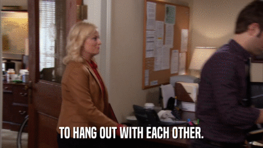 TO HANG OUT WITH EACH OTHER.  