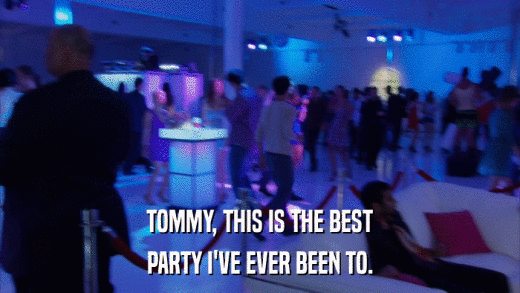 TOMMY, THIS IS THE BEST PARTY I'VE EVER BEEN TO. 