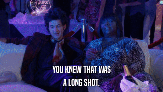 YOU KNEW THAT WAS A LONG SHOT. 
