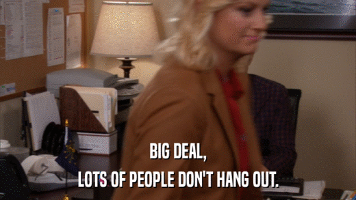 BIG DEAL, LOTS OF PEOPLE DON'T HANG OUT. 