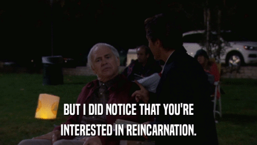 BUT I DID NOTICE THAT YOU'RE INTERESTED IN REINCARNATION. 
