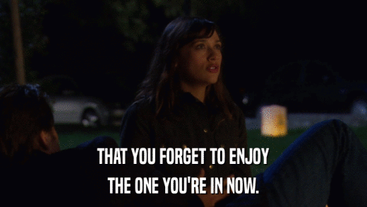THAT YOU FORGET TO ENJOY THE ONE YOU'RE IN NOW. 