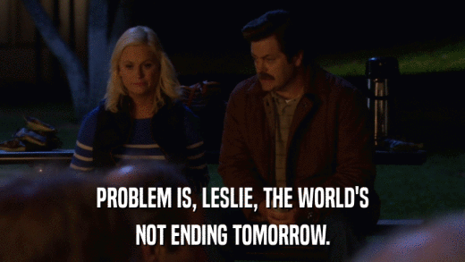 PROBLEM IS, LESLIE, THE WORLD'S NOT ENDING TOMORROW. 