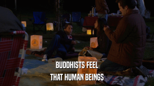 BUDDHISTS FEEL THAT HUMAN BEINGS 