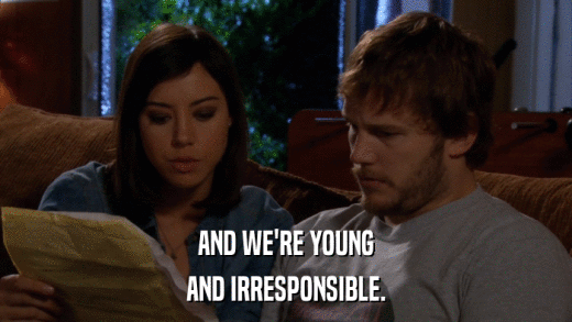 AND WE'RE YOUNG AND IRRESPONSIBLE. 