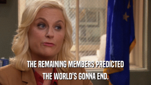 THE REMAINING MEMBERS PREDICTED THE WORLD'S GONNA END. 