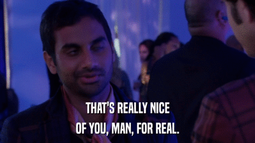 THAT'S REALLY NICE OF YOU, MAN, FOR REAL. 