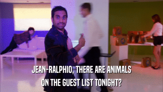 JEAN-RALPHIO, THERE ARE ANIMALS ON THE GUEST LIST TONIGHT? 