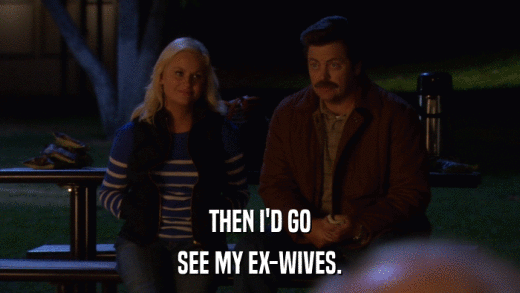 THEN I'D GO SEE MY EX-WIVES. 