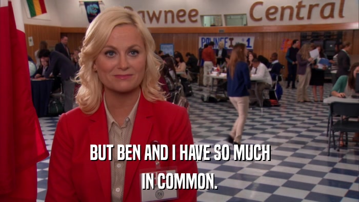 BUT BEN AND I HAVE SO MUCH IN COMMON. 