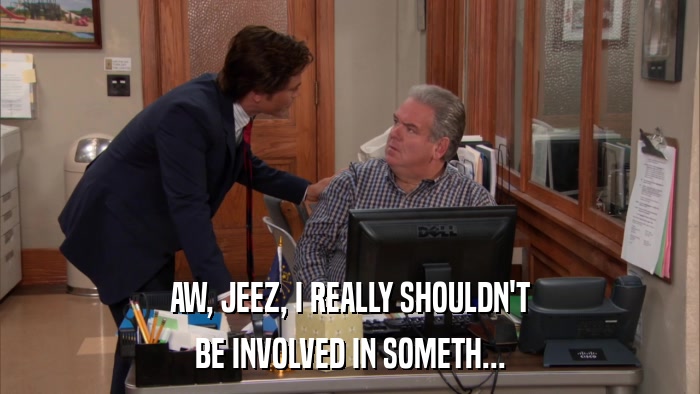 AW, JEEZ, I REALLY SHOULDN'T BE INVOLVED IN SOMETH... 