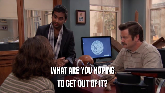 WHAT ARE YOU HOPING TO GET OUT OF IT? 