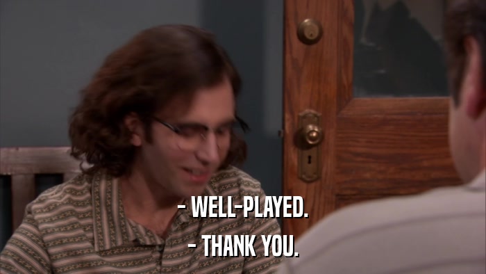 - WELL-PLAYED. - THANK YOU. 