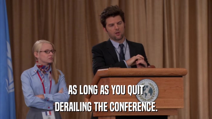 AS LONG AS YOU QUIT DERAILING THE CONFERENCE. 