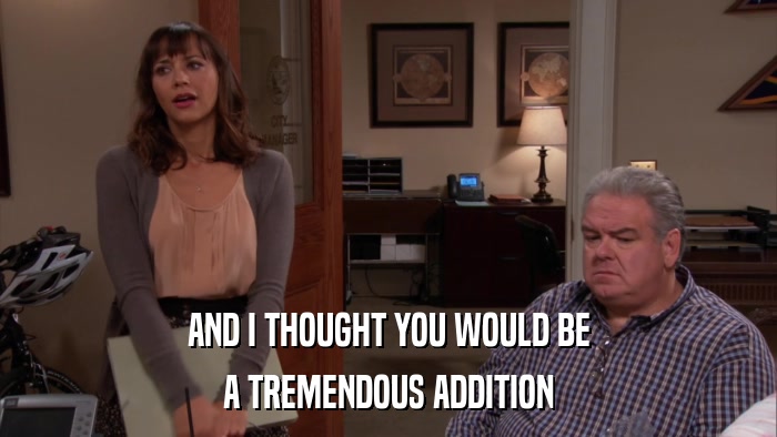 AND I THOUGHT YOU WOULD BE A TREMENDOUS ADDITION 