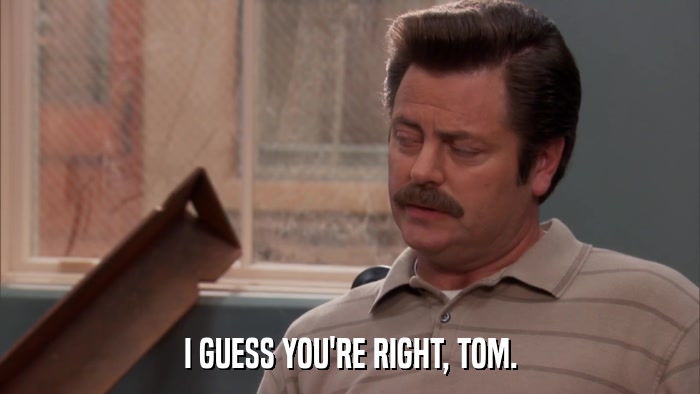 I GUESS YOU'RE RIGHT, TOM.  