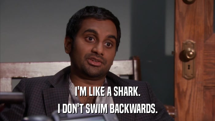 I'M LIKE A SHARK. I DON'T SWIM BACKWARDS. 