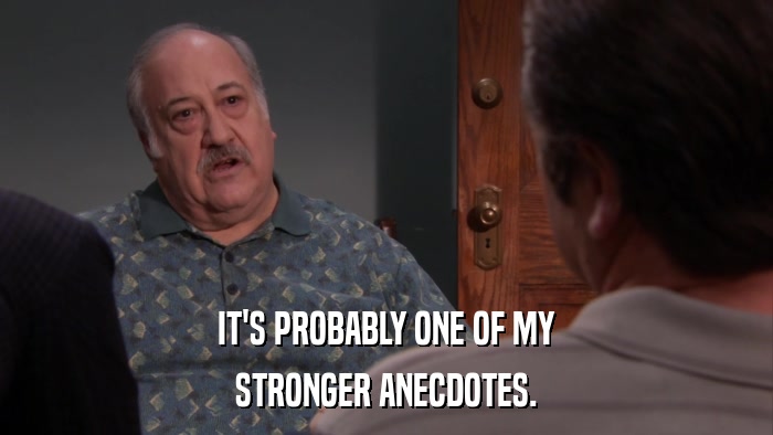 IT'S PROBABLY ONE OF MY STRONGER ANECDOTES. 