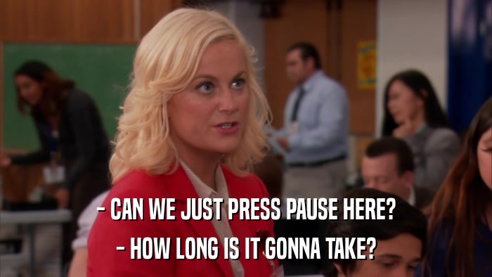 - CAN WE JUST PRESS PAUSE HERE? - HOW LONG IS IT GONNA TAKE? 