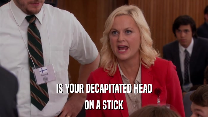 IS YOUR DECAPITATED HEAD ON A STICK 