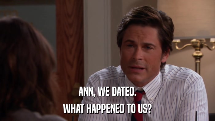 ANN, WE DATED. WHAT HAPPENED TO US? 