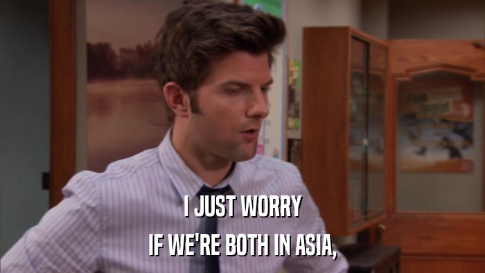 I JUST WORRY IF WE'RE BOTH IN ASIA, 