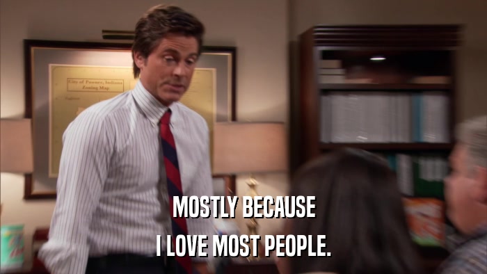 MOSTLY BECAUSE I LOVE MOST PEOPLE. 