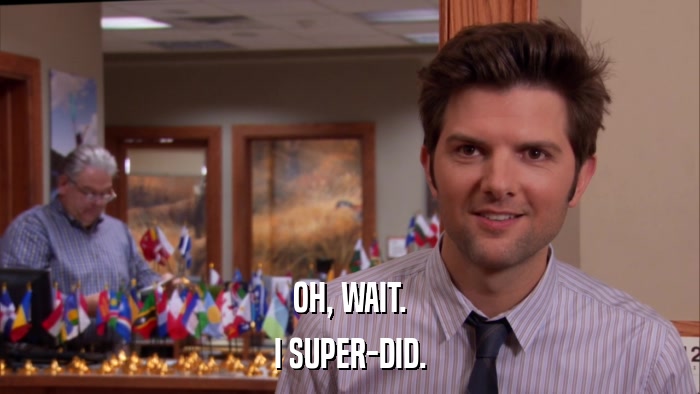 OH, WAIT. I SUPER-DID. 