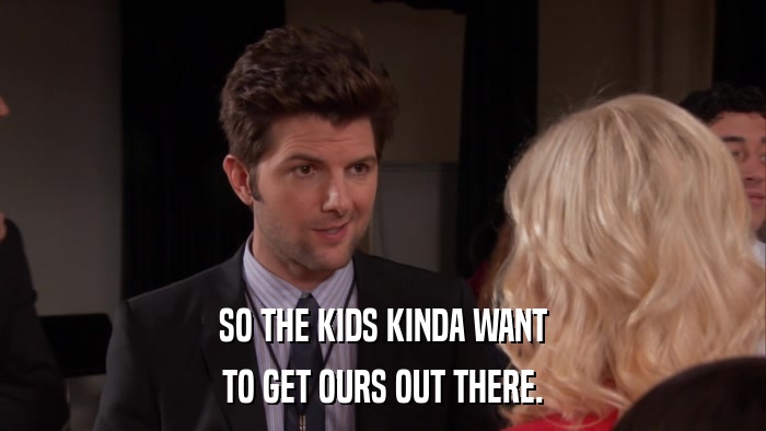 SO THE KIDS KINDA WANT TO GET OURS OUT THERE. 