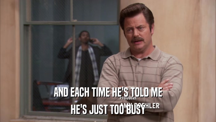 AND EACH TIME HE'S TOLD ME HE'S JUST TOO BUSY 