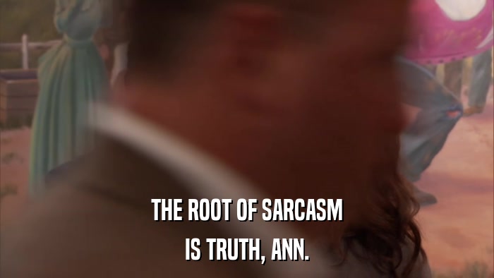 THE ROOT OF SARCASM IS TRUTH, ANN. 