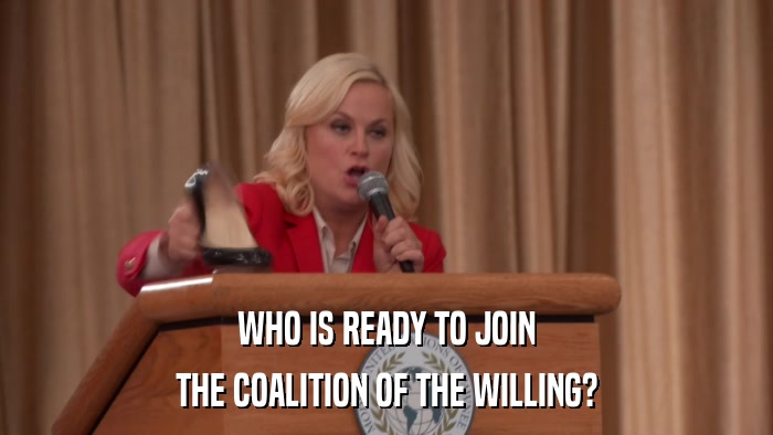 WHO IS READY TO JOIN THE COALITION OF THE WILLING? 