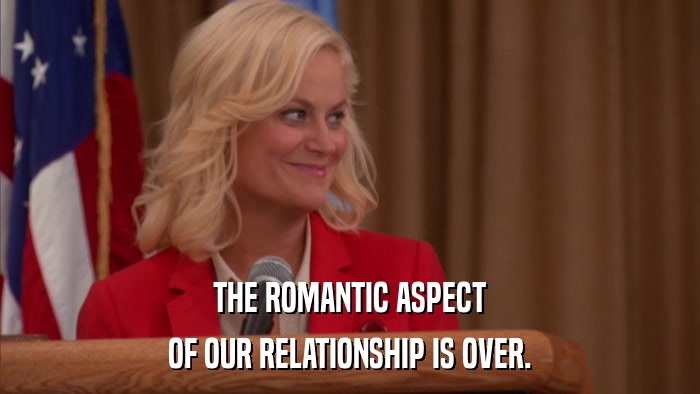 THE ROMANTIC ASPECT OF OUR RELATIONSHIP IS OVER. 