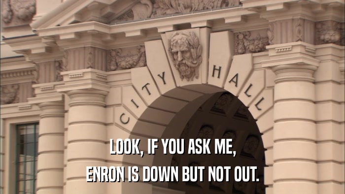 LOOK, IF YOU ASK ME, ENRON IS DOWN BUT NOT OUT. 