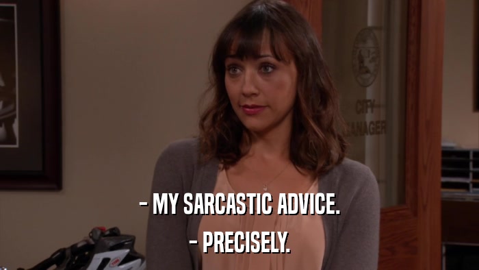 - MY SARCASTIC ADVICE. - PRECISELY. 