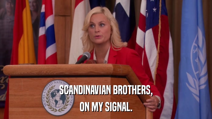 SCANDINAVIAN BROTHERS, ON MY SIGNAL. 