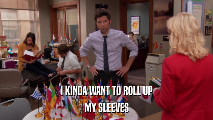 I KINDA WANT TO ROLL UP MY SLEEVES 