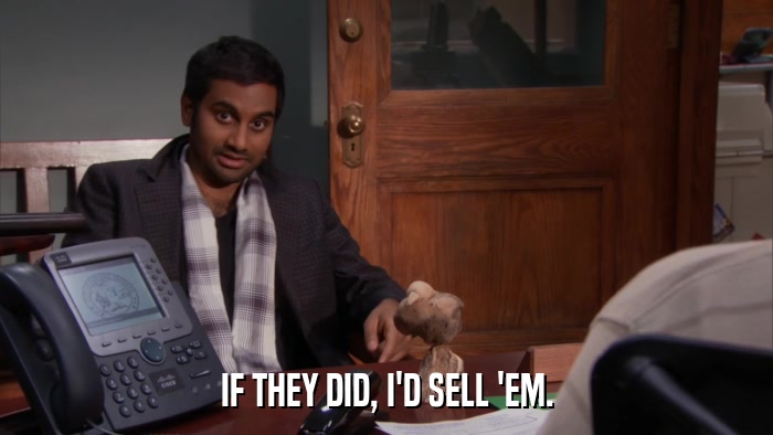 IF THEY DID, I'D SELL 'EM.  
