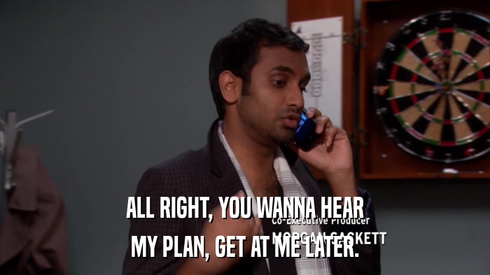 ALL RIGHT, YOU WANNA HEAR MY PLAN, GET AT ME LATER. 