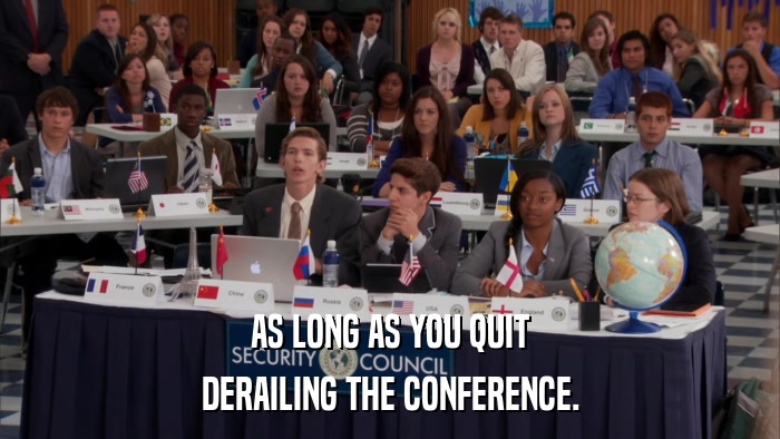 AS LONG AS YOU QUIT DERAILING THE CONFERENCE. 