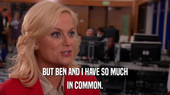 BUT BEN AND I HAVE SO MUCH IN COMMON. 